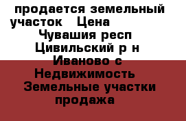 продается земельный участок › Цена ­ 500 000 - Чувашия респ., Цивильский р-н, Иваново с. Недвижимость » Земельные участки продажа   